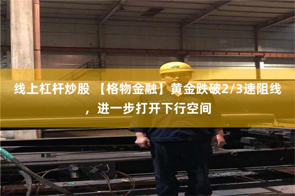 线上杠杆炒股 【格物金融】黄金跌破2/3速阻线，进一步打开下行空间