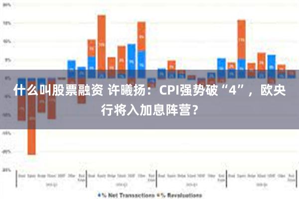 什么叫股票融资 许曦扬：CPI强势破“4”，欧央行将入加息阵营？