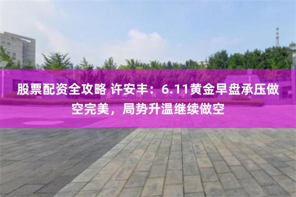 股票配资全攻略 许安丰：6.11黄金早盘承压做空完美，局势升温继续做空