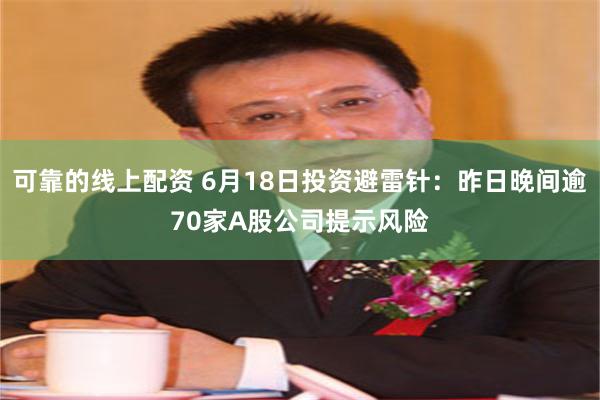 可靠的线上配资 6月18日投资避雷针:昨日晚间逾70家A股公司提示风险