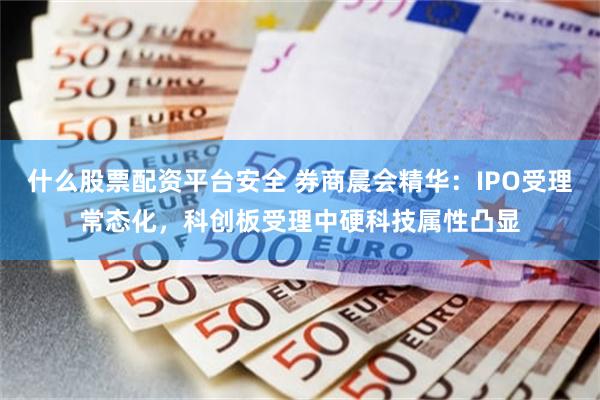 什么股票配资平台安全 券商晨会精华：IPO受理常态化，科创板受理中硬科技属性凸显