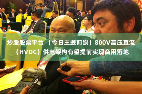 炒股股票平台 【今日主题前瞻】800V高压直流（HVDC）供电架构有望提前实现商用落地