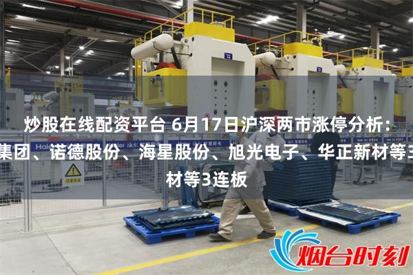 炒股在线配资平台 6月17日沪深两市涨停分析：旗滨集团、诺德股份、海星股份、旭光电子、华正新材等3连板