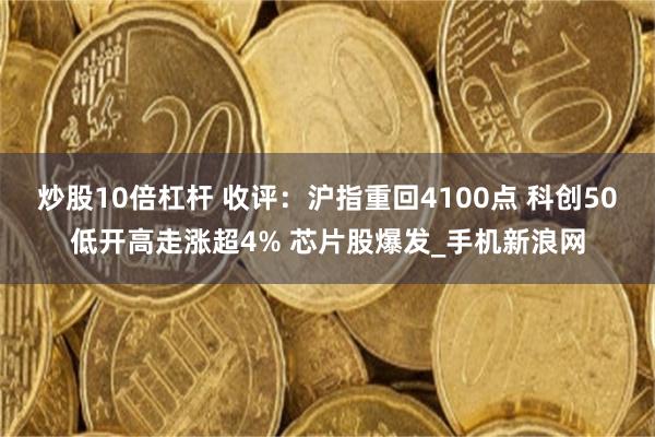 炒股10倍杠杆 收评：沪指重回4100点 科创50低开高走涨超4% 芯片股爆发_手机新浪网