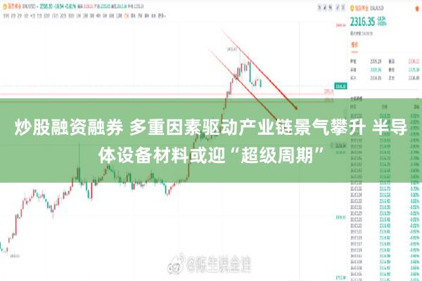 炒股融资融券 多重因素驱动产业链景气攀升 半导体设备材料或迎“超级周期”