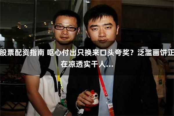股票配资指南 呕心付出只换来口头夸奖？泛滥画饼正在凉透实干人...
