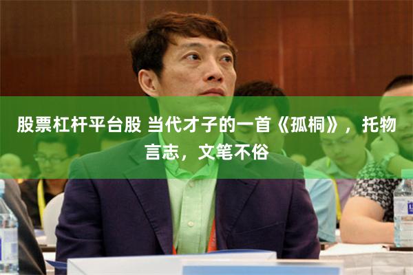 股票杠杆平台股 当代才子的一首《孤桐》，托物言志，文笔不俗