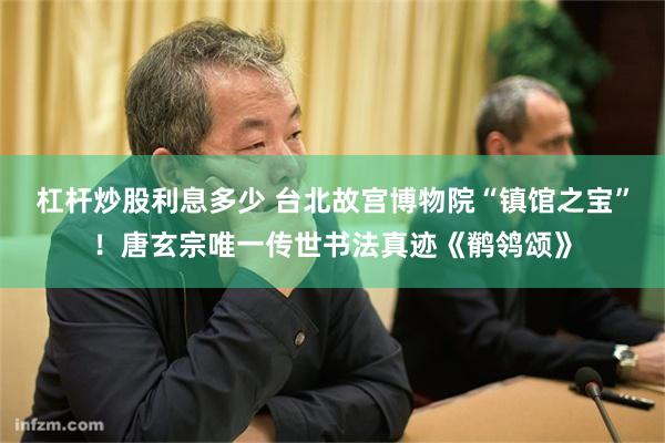 杠杆炒股利息多少 台北故宫博物院“镇馆之宝”！唐玄宗唯一传世书法真迹《鹡鸰颂》