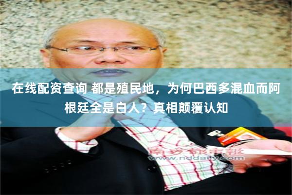 在线配资查询 都是殖民地，为何巴西多混血而阿根廷全是白人？真相颠覆认知