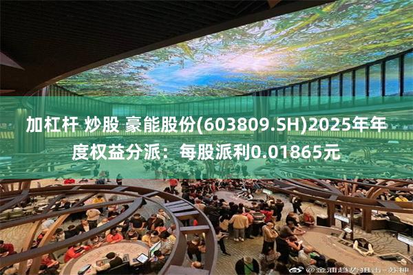加杠杆 炒股 豪能股份(603809.SH)2025年年度权益分派：每股派利0.01865元