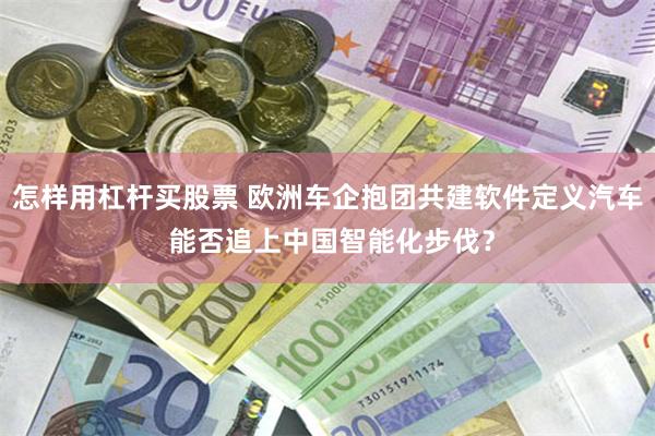 怎样用杠杆买股票 欧洲车企抱团共建软件定义汽车 能否追上中国智能化步伐？