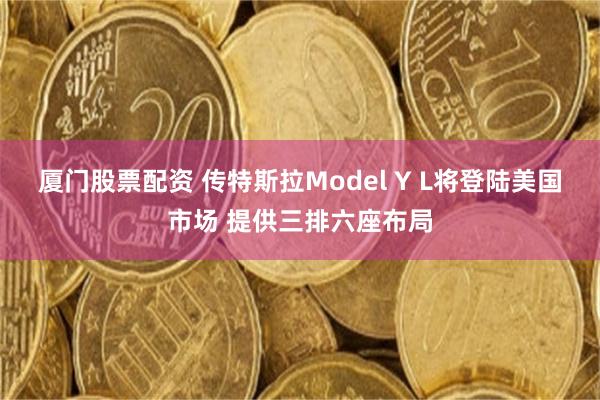 厦门股票配资 传特斯拉Model Y L将登陆美国市场 提供三排六座布局