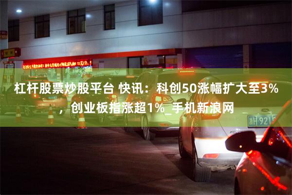 杠杆股票炒股平台 快讯：科创50涨幅扩大至3%，创业板指涨超1%_手机新浪网