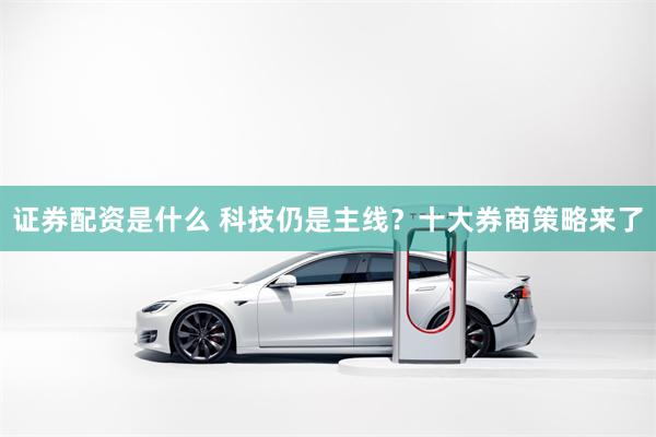 证券配资是什么 科技仍是主线？十大券商策略来了