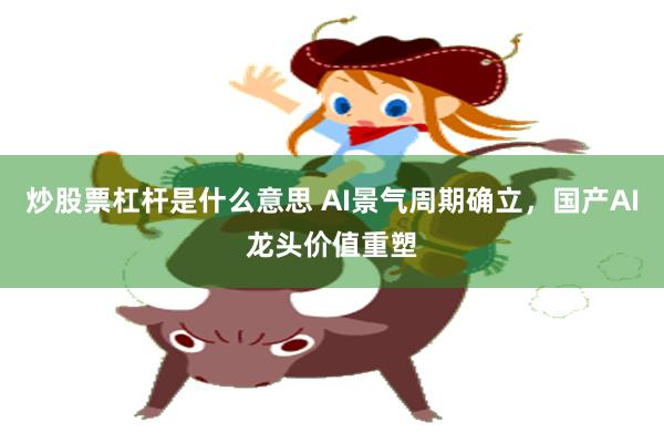 炒股票杠杆是什么意思 AI景气周期确立，国产AI龙头价值重塑