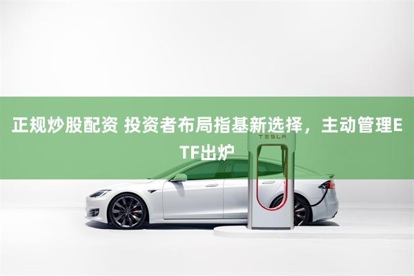 正规炒股配资 投资者布局指基新选择,主动管理ETF出炉