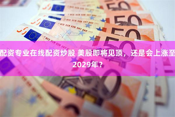 配资专业在线配资炒股 美股即将见顶，还是会上涨至2029年？