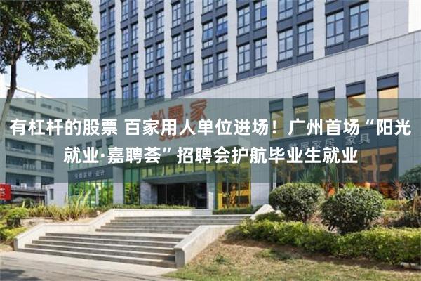 有杠杆的股票 百家用人单位进场!广州首场“阳光就业·嘉聘荟”招聘会护航毕业生就业