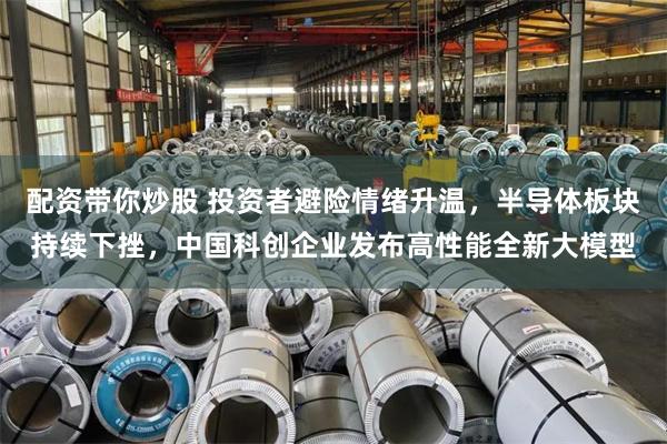 配资带你炒股 投资者避险情绪升温,半导体板块持续下挫,中国科创企业发布高性能全新大模型