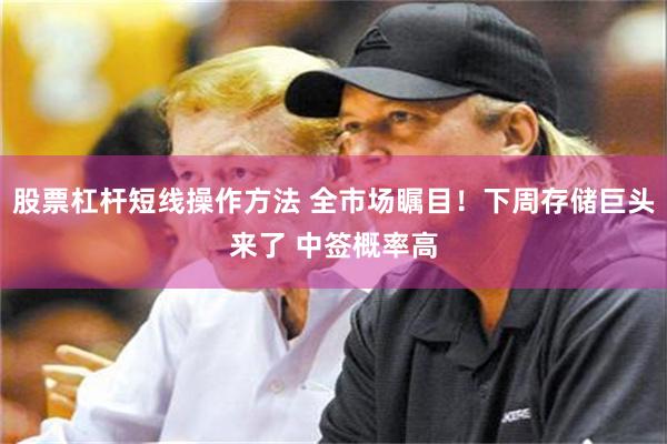 股票杠杆短线操作方法 全市场瞩目!下周存储巨头来了 中签概率高