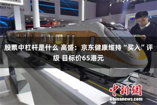 股票中杠杆是什么 高盛：京东健康维持“买入”评级 目标价65港元