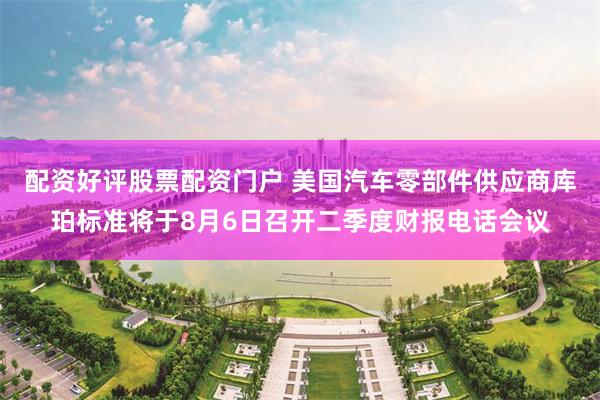 配资好评股票配资门户 美国汽车零部件供应商库珀标准将于8月6日召开二季度财报电话会议