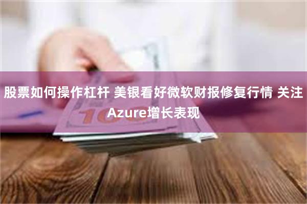 股票如何操作杠杆 美银看好微软财报修复行情 关注Azure增长表现