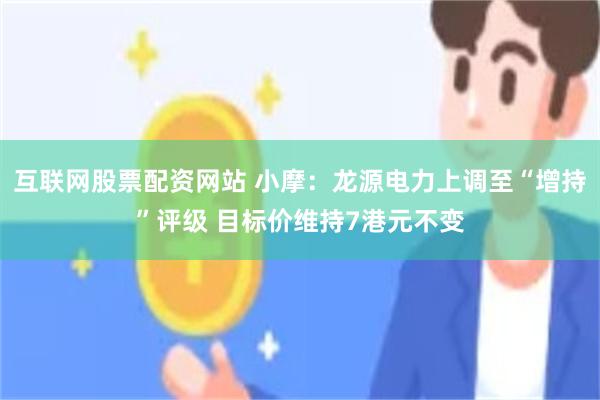 互联网股票配资网站 小摩：龙源电力上调至“增持”评级 目标价维持7港元不变