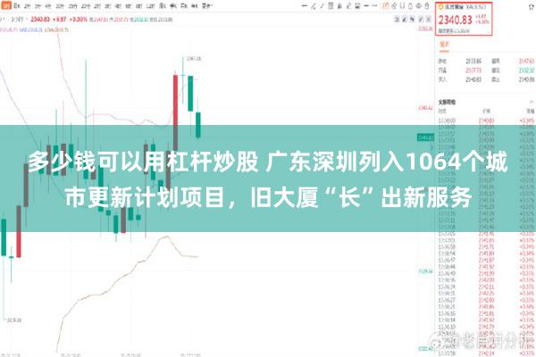 多少钱可以用杠杆炒股 广东深圳列入1064个城市更新计划项目,旧大厦“长”出新服务