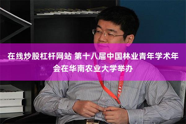 在线炒股杠杆网站 第十八届中国林业青年学术年会在华南农业大学举办