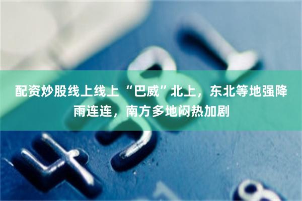配资炒股线上线上 “巴威”北上,东北等地强降雨连连,南方多地闷热加剧