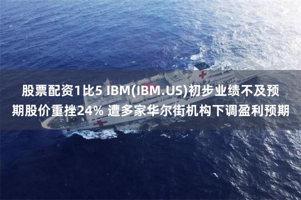 股票配资1比5 IBM(IBM.US)初步业绩不及预期股价重挫24% 遭多家华尔街机构下调盈利预期