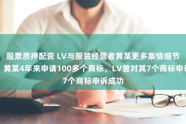 股票质押配资 LV与服装经营者黄某更多案情细节曝光：黄某4年来申请100多个商标，LV曾对其7个商标申诉成功