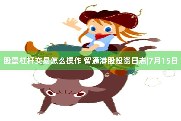 股票杠杆交易怎么操作 智通港股投资日志|7月15日