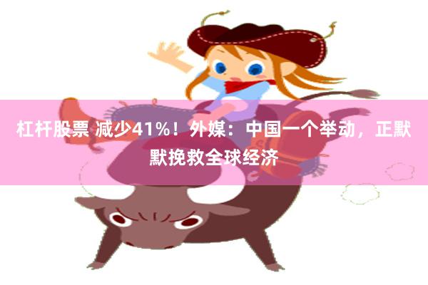 杠杆股票 减少41%！外媒：中国一个举动，正默默挽救全球经济