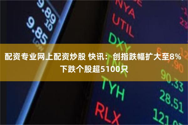 配资专业网上配资炒股 快讯：创指跌幅扩大至8% 下跌个股超5100只