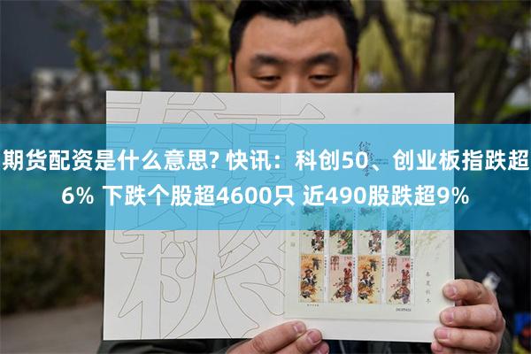 期货配资是什么意思? 快讯：科创50、创业板指跌超6% 下跌个股超4600只 近490股跌超9%