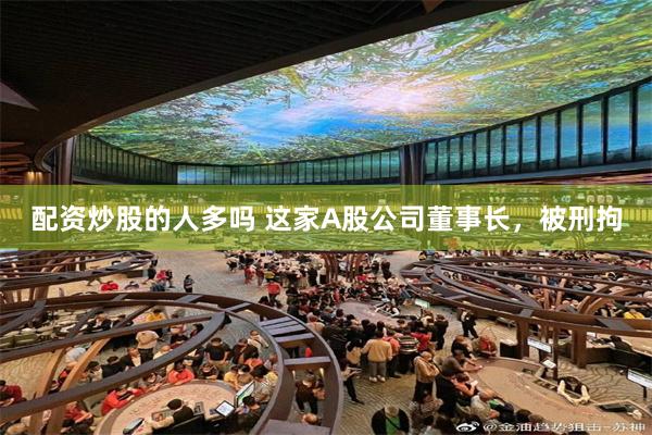 配资炒股的人多吗 这家A股公司董事长，被刑拘