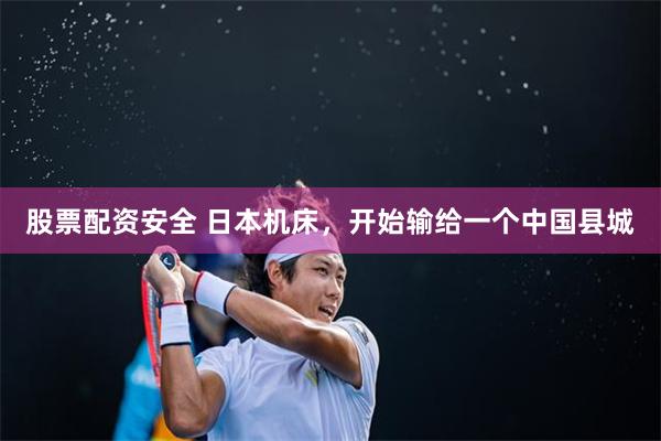股票配资安全 日本机床，开始输给一个中国县城