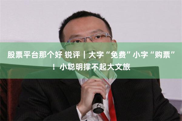 股票平台那个好 锐评｜大字“免费”小字“购票”！小聪明撑不起大文旅