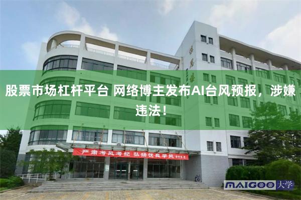 股票市场杠杆平台 网络博主发布AI台风预报，涉嫌违法！