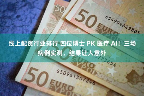 线上配资行业排行 四位博士 PK 医疗 AI！三场病例实测，结果让人意外