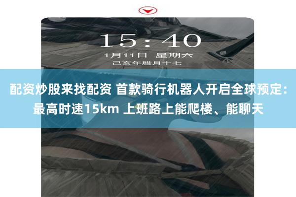 配资炒股来找配资 首款骑行机器人开启全球预定：最高时速15km 上班路上能爬楼、能聊天