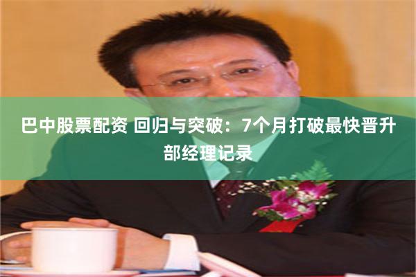 巴中股票配资 回归与突破：7个月打破最快晋升部经理记录
