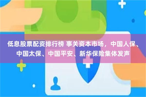 低息股票配资排行榜 事关资本市场，中国人保、中国太保、中国平安、新华保险集体发声