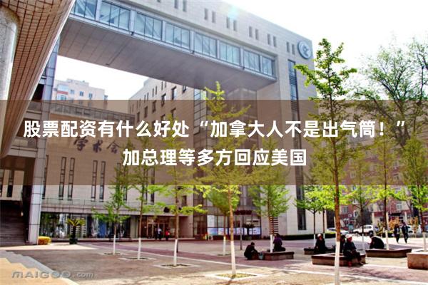 股票配资有什么好处 “加拿大人不是出气筒！”加总理等多方回应美国