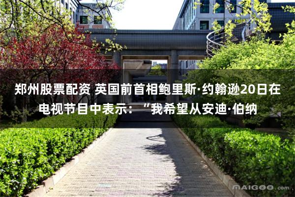 郑州股票配资 英国前首相鲍里斯·约翰逊20日在电视节目中表示：“我希望从安迪·伯纳