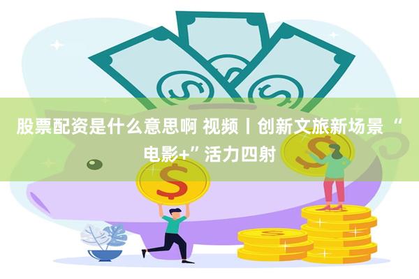 股票配资是什么意思啊 视频丨创新文旅新场景 “电影+”活力四射