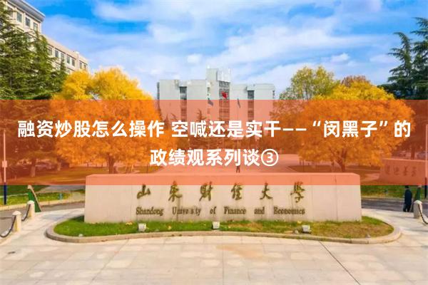 融资炒股怎么操作 空喊还是实干——“闵黑子”的政绩观系列谈③