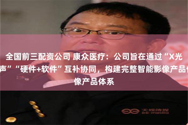 全国前三配资公司 康众医疗：公司旨在通过“X光+超声”“硬件+软件”互补协同，构建完整智能影像产品体系
